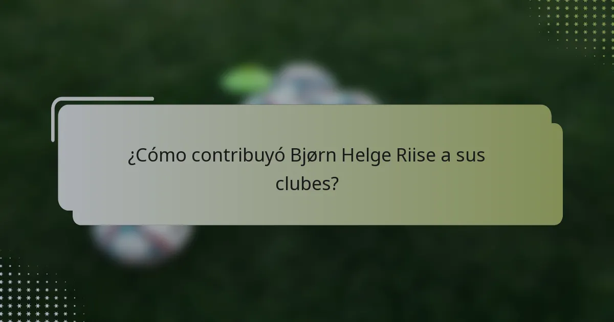 ¿Cómo contribuyó Bjørn Helge Riise a sus clubes?