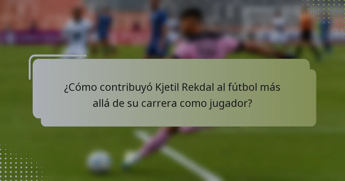 ¿Cómo contribuyó Kjetil Rekdal al fútbol más allá de su carrera como jugador?