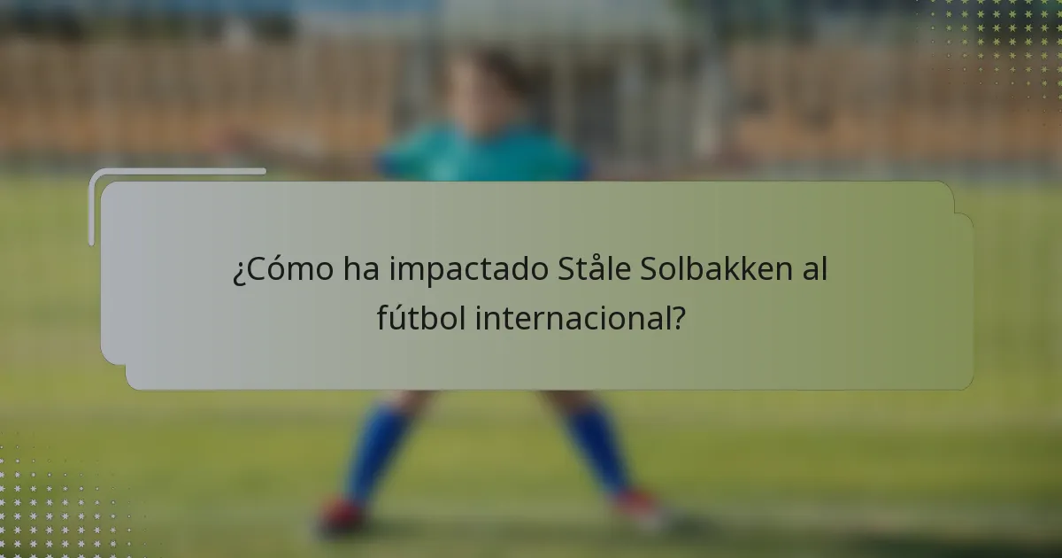 ¿Cómo ha impactado Ståle Solbakken al fútbol internacional?