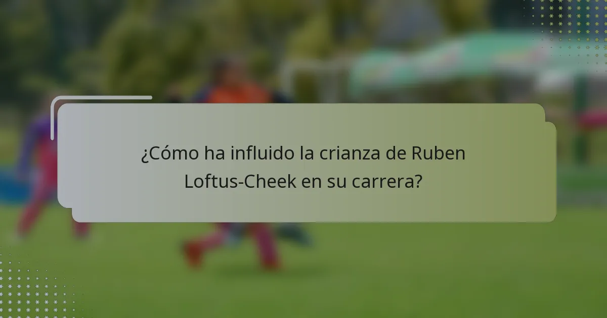 ¿Cómo ha influido la crianza de Ruben Loftus-Cheek en su carrera?