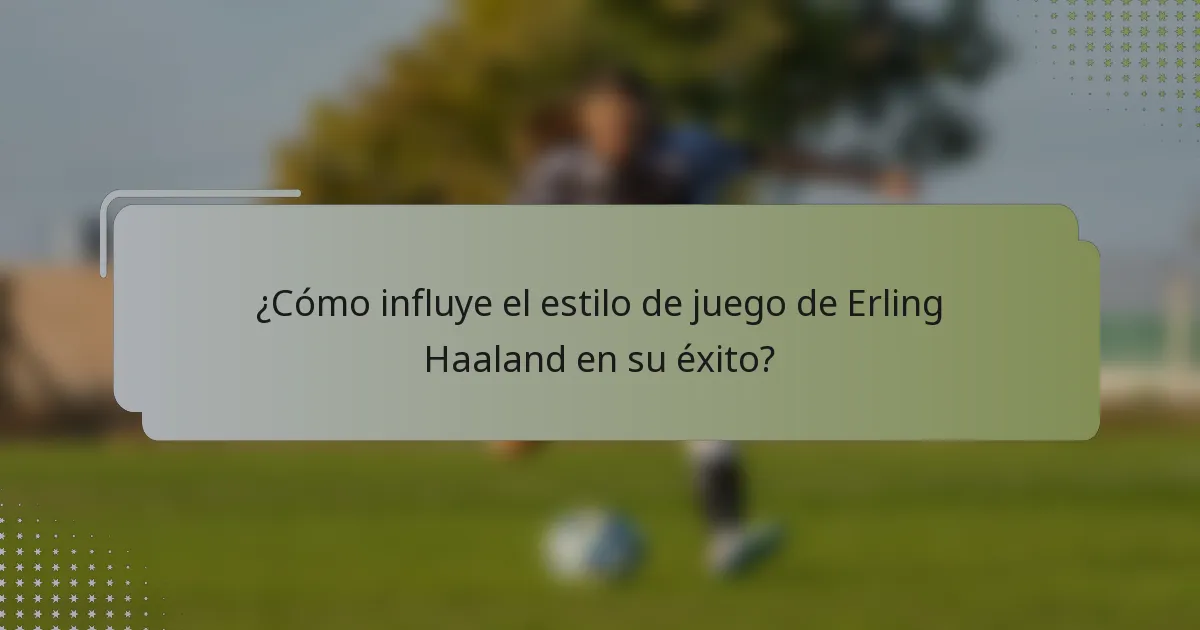 ¿Cómo influye el estilo de juego de Erling Haaland en su éxito?