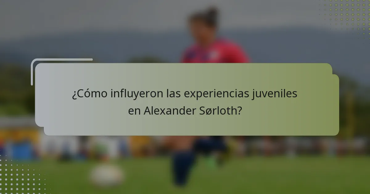 ¿Cómo influyeron las experiencias juveniles en Alexander Sørloth?