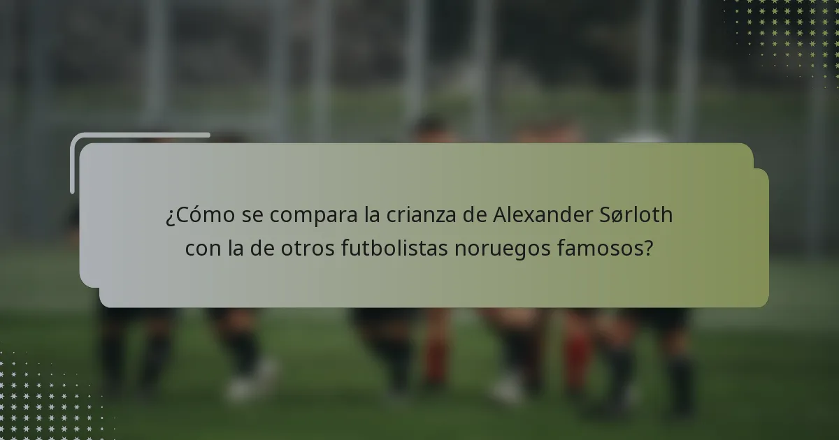 ¿Cómo se compara la crianza de Alexander Sørloth con la de otros futbolistas noruegos famosos?