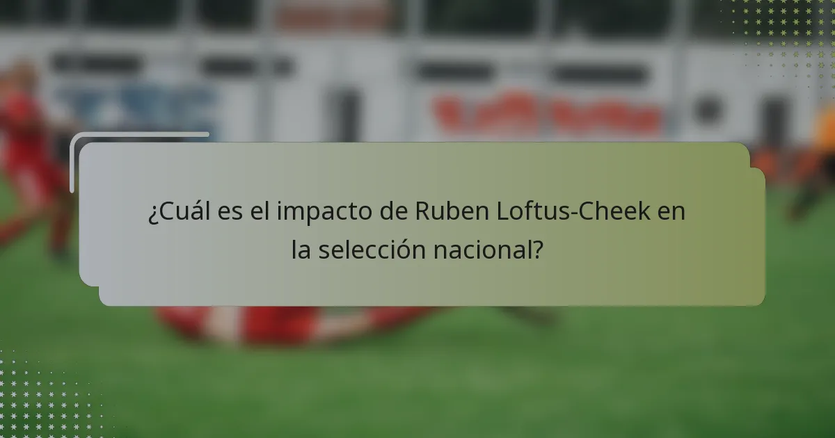 ¿Cuál es el impacto de Ruben Loftus-Cheek en la selección nacional?
