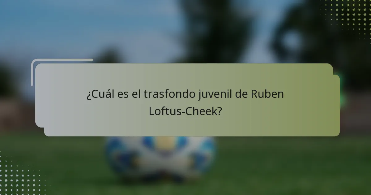 ¿Cuál es el trasfondo juvenil de Ruben Loftus-Cheek?