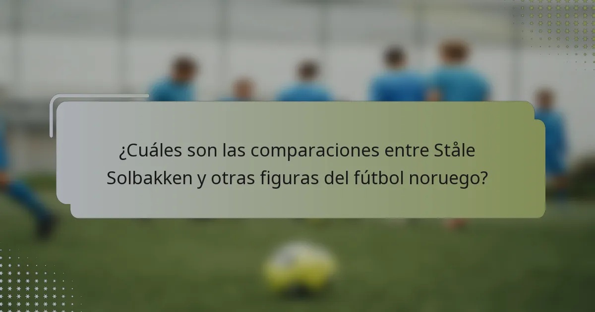 ¿Cuáles son las comparaciones entre Ståle Solbakken y otras figuras del fútbol noruego?