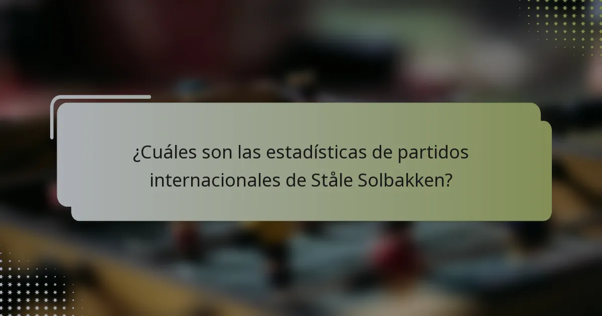 ¿Cuáles son las estadísticas de partidos internacionales de Ståle Solbakken?