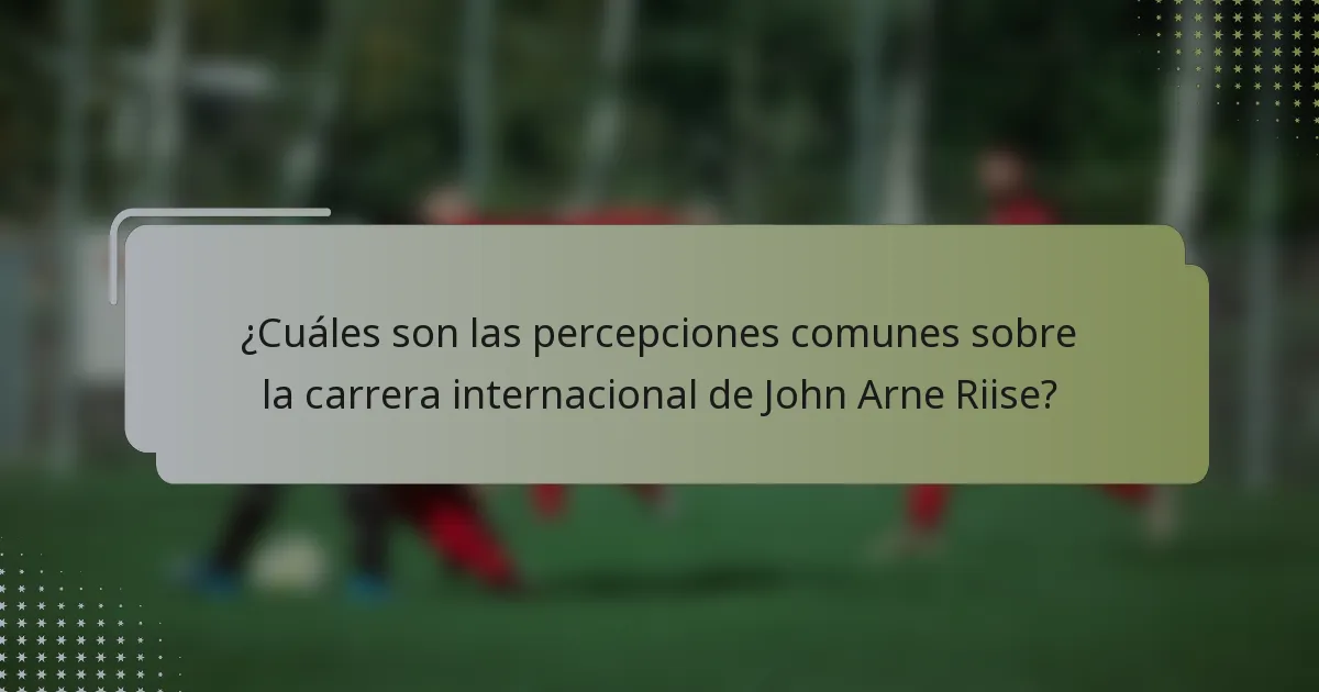 ¿Cuáles son las percepciones comunes sobre la carrera internacional de John Arne Riise?