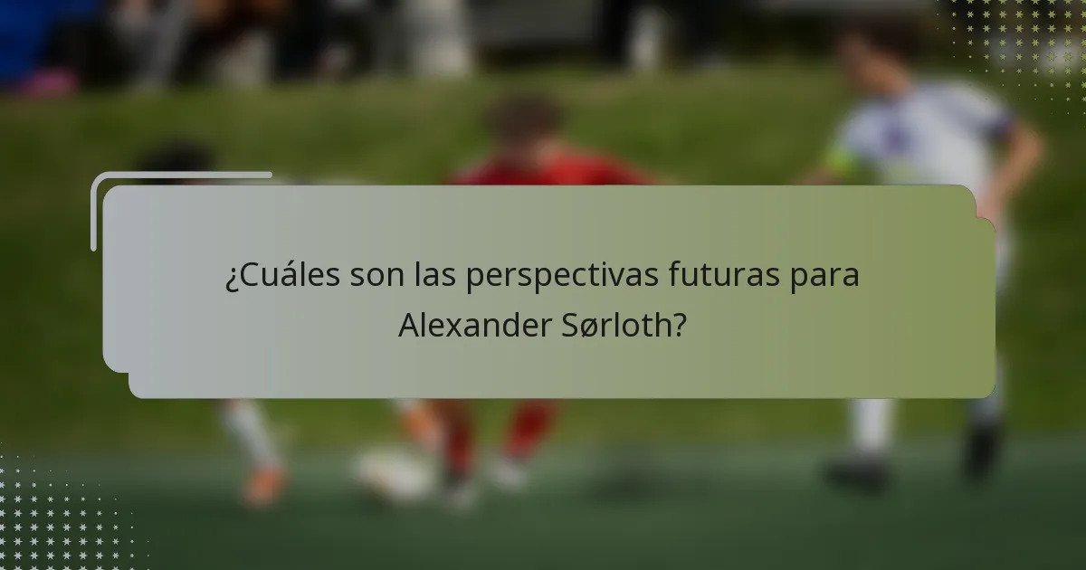 ¿Cuáles son las perspectivas futuras para Alexander Sørloth?