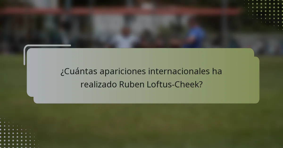 ¿Cuántas apariciones internacionales ha realizado Ruben Loftus-Cheek?