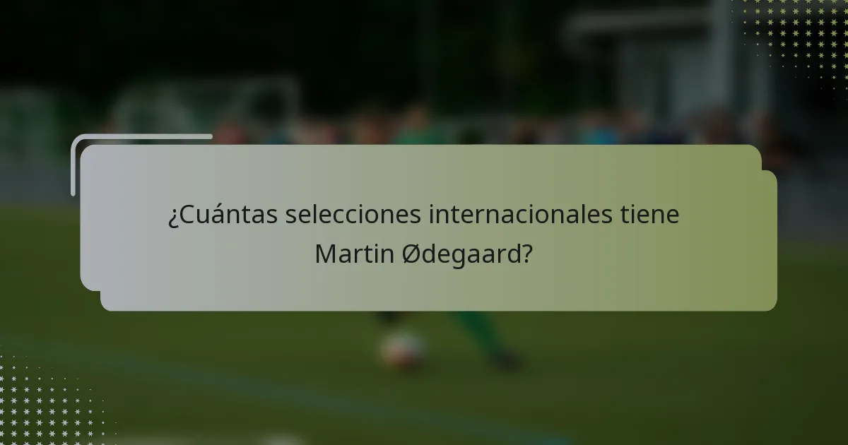 ¿Cuántas selecciones internacionales tiene Martin Ødegaard?