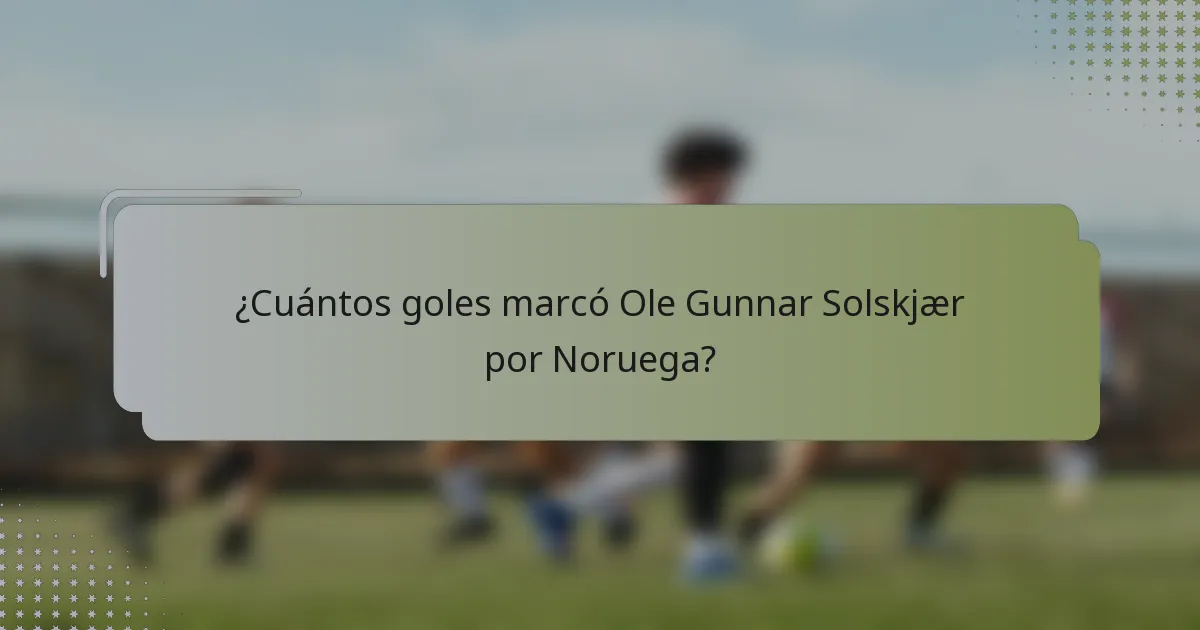 ¿Cuántos goles marcó Ole Gunnar Solskjær por Noruega?