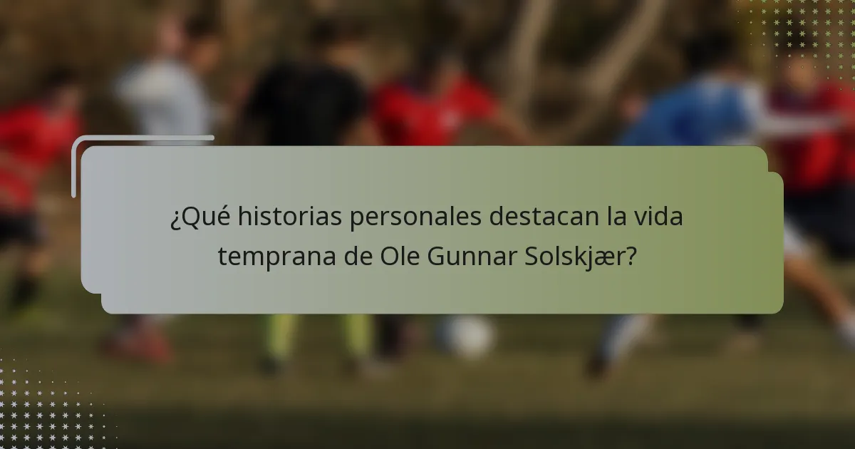 ¿Qué historias personales destacan la vida temprana de Ole Gunnar Solskjær?