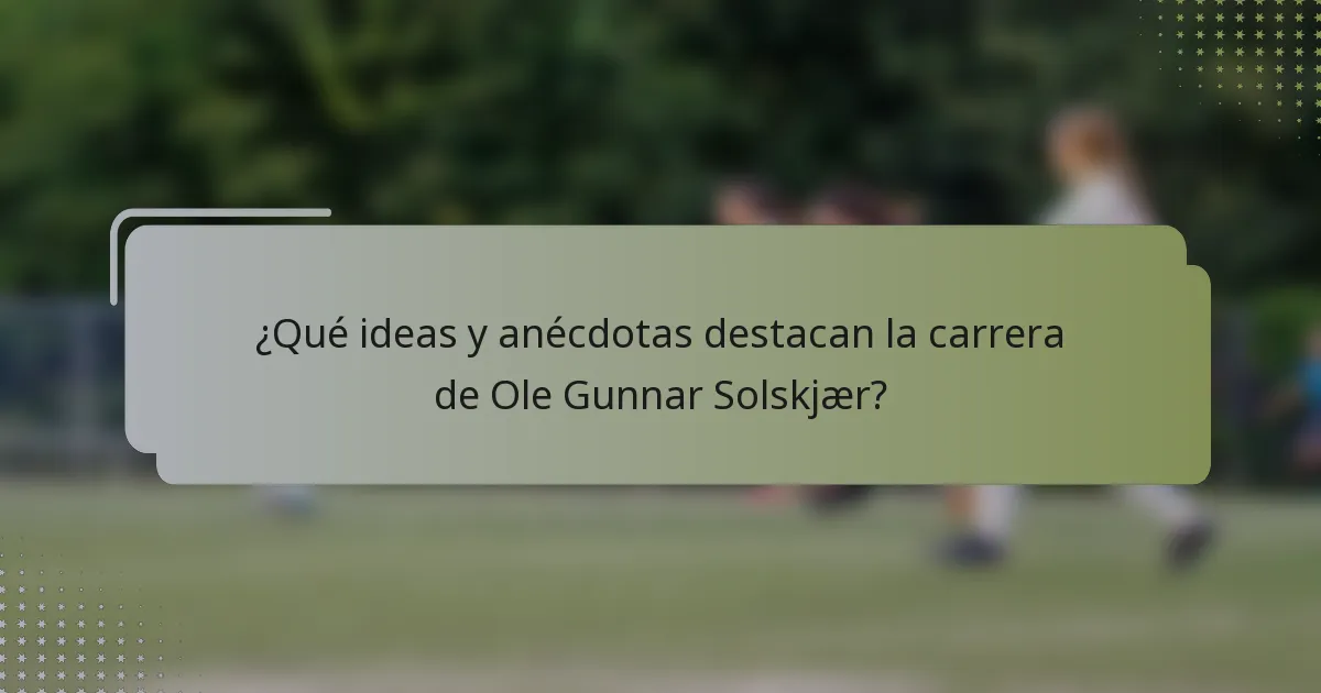 ¿Qué ideas y anécdotas destacan la carrera de Ole Gunnar Solskjær?