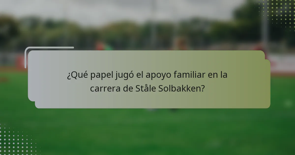 ¿Qué papel jugó el apoyo familiar en la carrera de Ståle Solbakken?