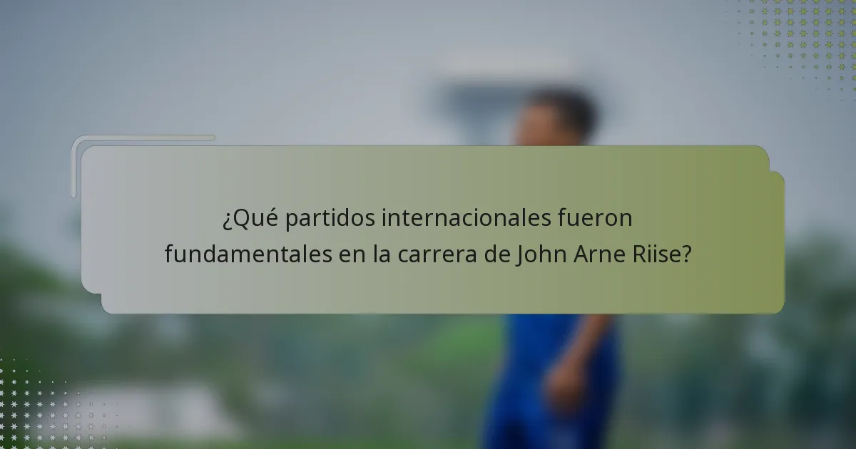 ¿Qué partidos internacionales fueron fundamentales en la carrera de John Arne Riise?