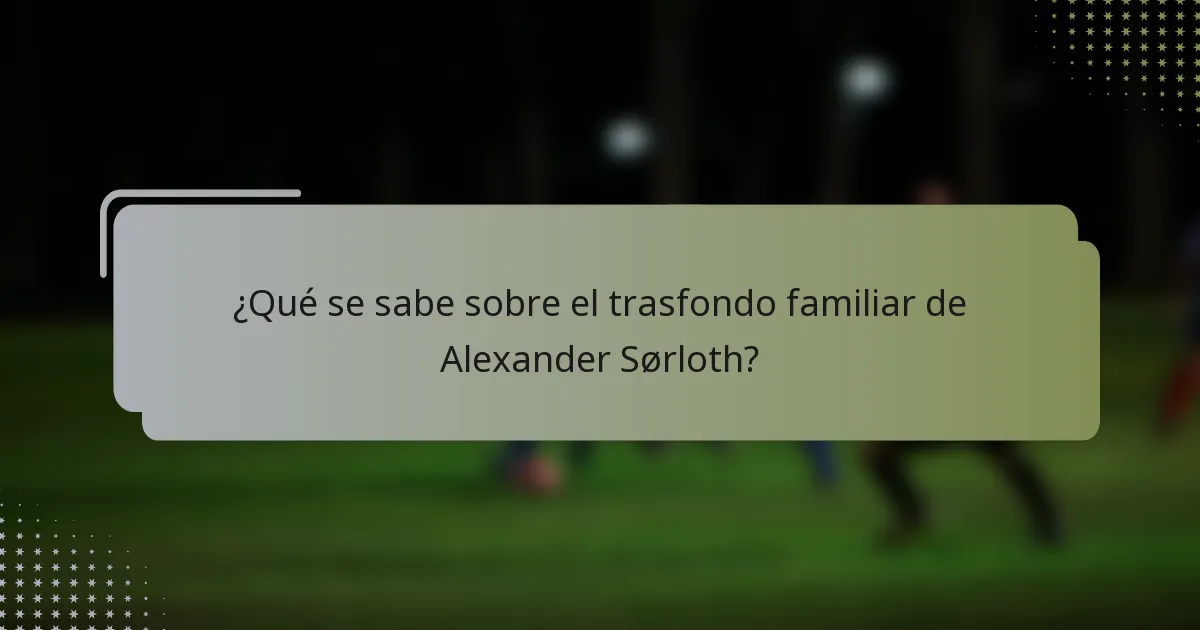 ¿Qué se sabe sobre el trasfondo familiar de Alexander Sørloth?