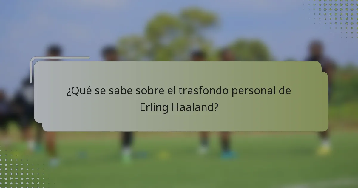 ¿Qué se sabe sobre el trasfondo personal de Erling Haaland?