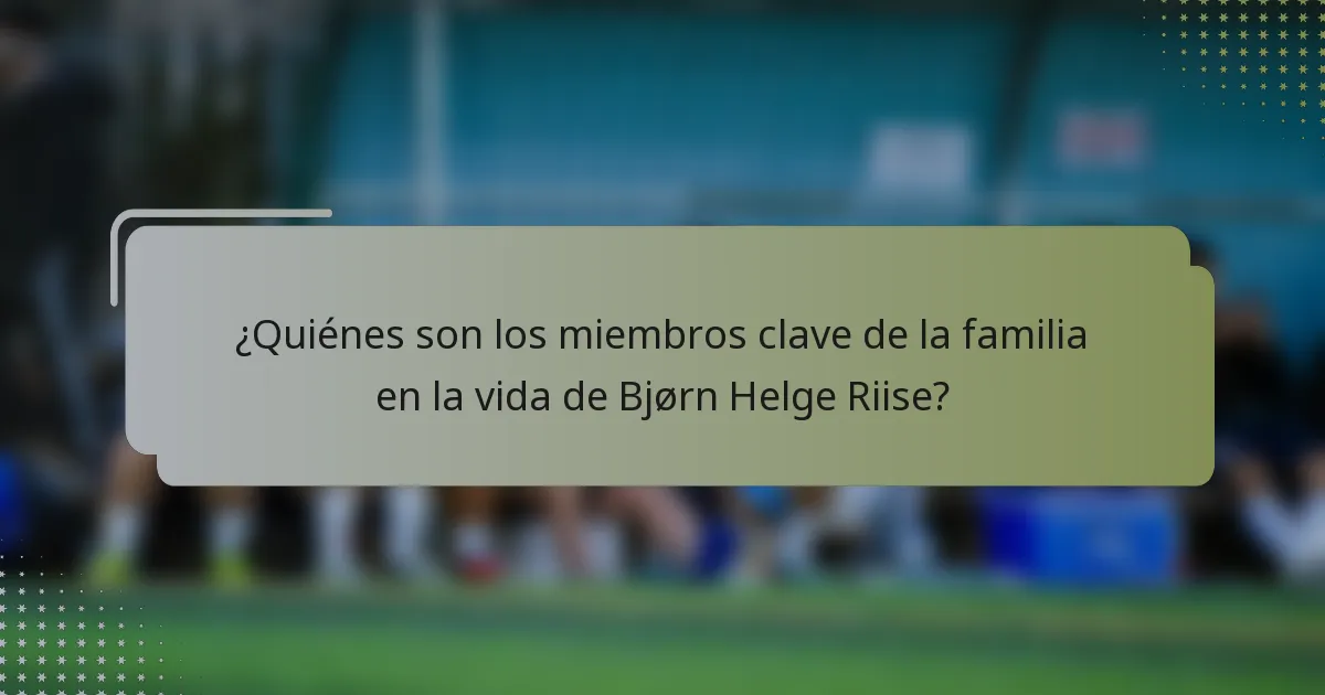¿Quiénes son los miembros clave de la familia en la vida de Bjørn Helge Riise?