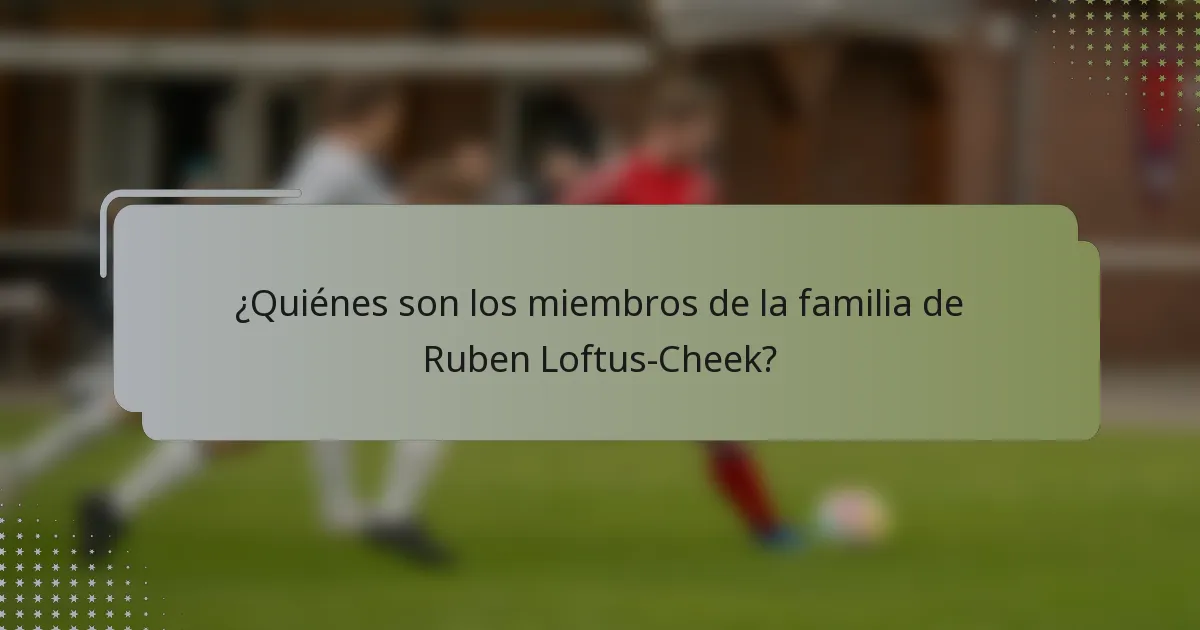 ¿Quiénes son los miembros de la familia de Ruben Loftus-Cheek?